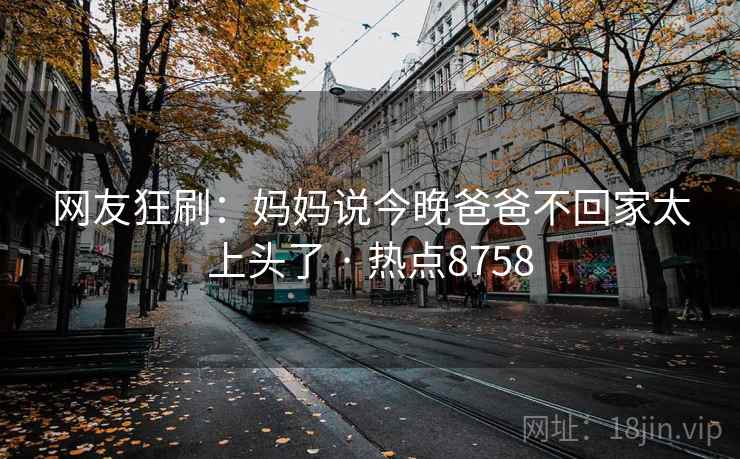 网友狂刷:妈妈说今晚爸爸不回家太上头了 · 热点8758 网友狂刷:妈妈说今晚爸爸不回家太上头了 · 热点8758