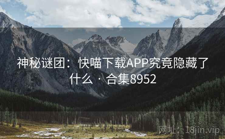 神秘谜团:快喵下载APP究竟隐藏了什么 · 合集8952 神秘谜团:快喵下载APP究竟隐藏了什么 · 合集8952