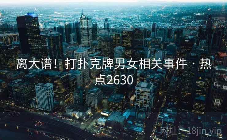 离大谱!打扑克牌男女相关事件 · 热点2630 离大谱!打扑克牌男女相关事件 · 热点2630