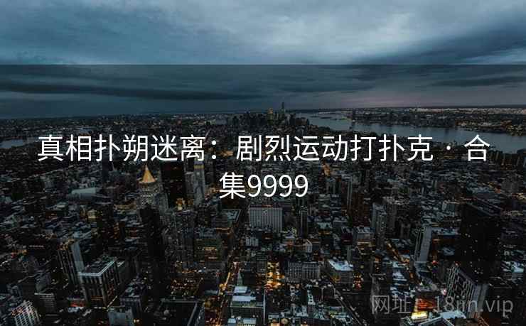 真相扑朔迷离：剧烈运动打扑克 · 合集9999
