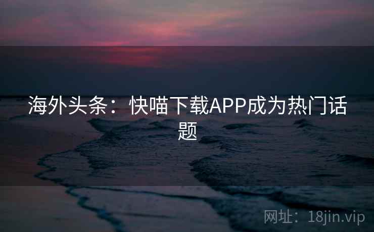 海外头条：快喵下载APP成为热门话题