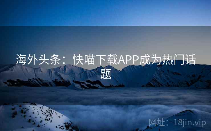 海外头条：快喵下载APP成为热门话题