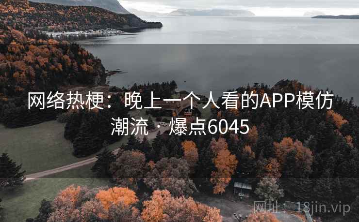 网络热梗:晚上一个人看的APP模仿潮流 · 爆点6045 网络热梗:晚上一个人看的APP模仿潮流 · 爆点6045