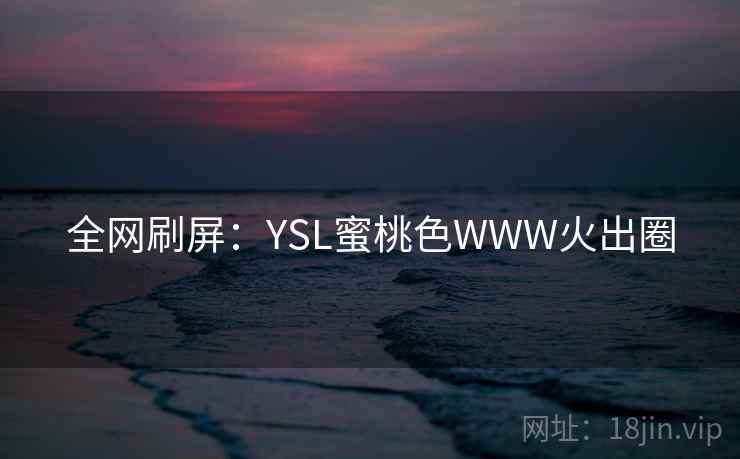 全网刷屏:YSL蜜桃色WWW火出圈 全网刷屏:YSL蜜桃色WWW火出圈