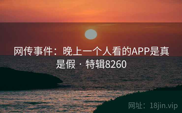 网传事件：晚上一个人看的APP是真是假 · 特辑8260
