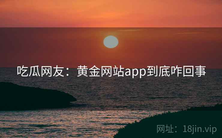 吃瓜网友：黄金网站app到底咋回事