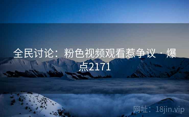 全民讨论：粉色视频观看惹争议 · 爆点2171