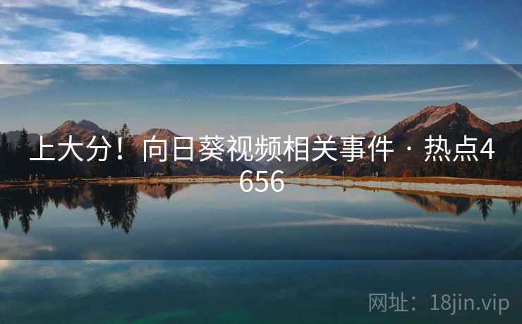 上大分！向日葵视频相关事件 · 热点4656