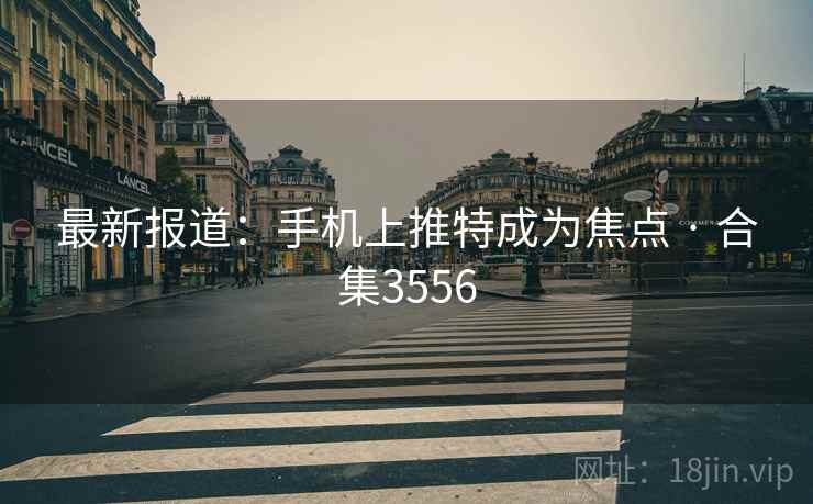 最新报道:手机上推特成为焦点 · 合集3556 最新报道:手机上推特成为焦点 · 合集3556