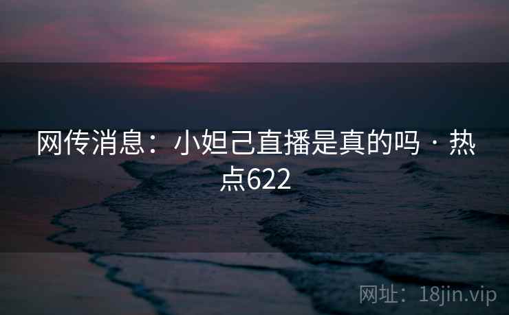 网传消息:小妲己直播是真的吗 · 热点622 网传消息:小妲己直播是真的吗 · 热点622