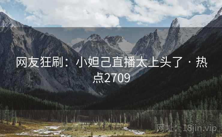 网友狂刷：小妲己直播太上头了 · 热点2709