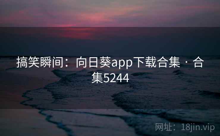搞笑瞬间：向日葵app下载合集 · 合集5244