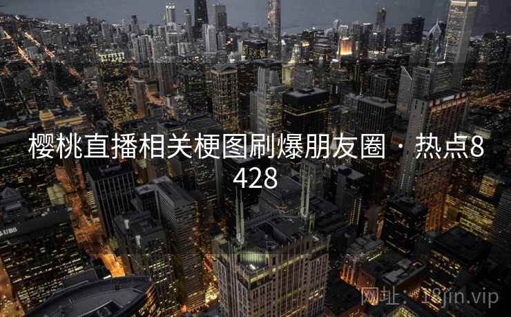 樱桃直播相关梗图刷爆朋友圈 · 热点8428