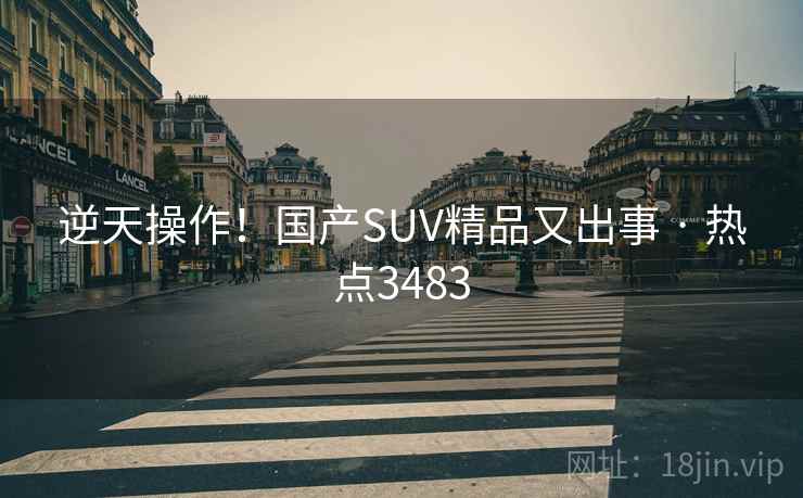逆天操作!国产SUV精品又出事 · 热点3483 逆天操作!国产SUV精品又出事 · 热点3483