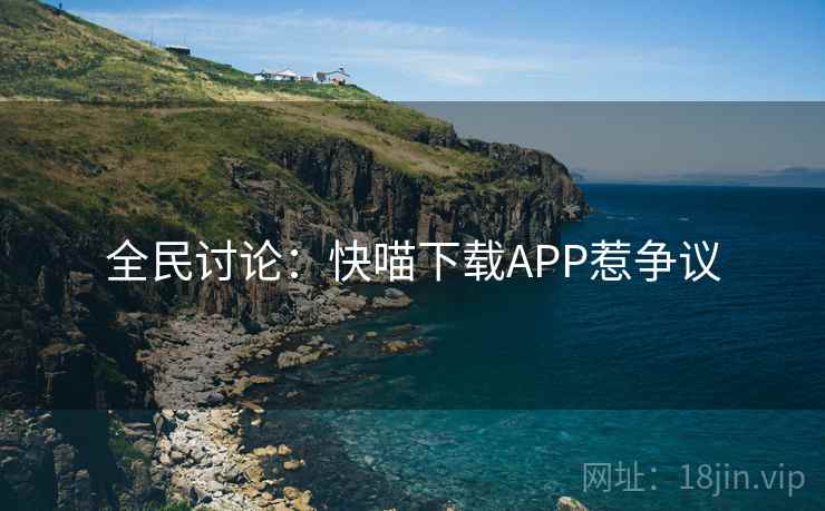 全民讨论：快喵下载APP惹争议