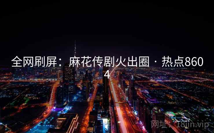 全网刷屏：麻花传剧火出圈 · 热点8604