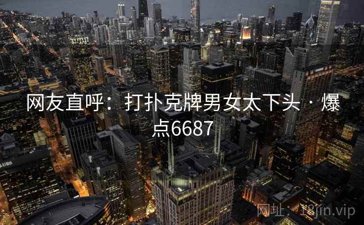 网友直呼：打扑克牌男女太下头 · 爆点6687