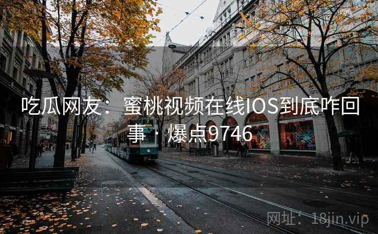 吃瓜网友：蜜桃视频在线IOS到底咋回事 · 爆点9746