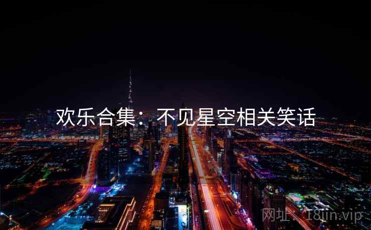欢乐合集：不见星空相关笑话