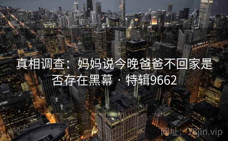 真相调查:妈妈说今晚爸爸不回家是否存在黑幕 · 特辑9662 真相调查:妈妈说今晚爸爸不回家是否存在黑幕 · 特辑9662