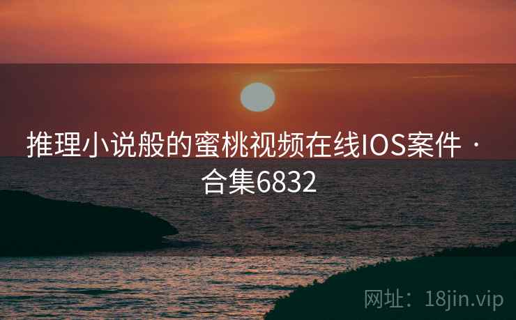 推理小说般的蜜桃视频在线IOS案件 · 合集6832 推理小说般的蜜桃视频在线IOS案件 · 合集6832