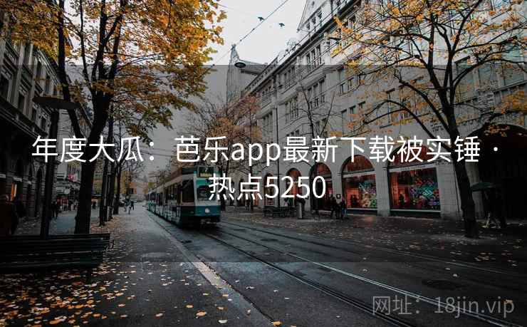 年度大瓜：芭乐app最新下载被实锤 · 热点5250