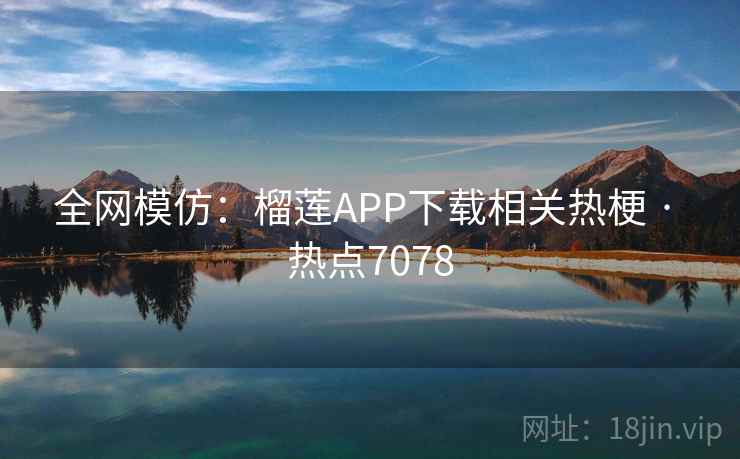 全网模仿:榴莲APP下载相关热梗 · 热点7078 全网模仿:榴莲APP下载相关热梗 · 热点7078