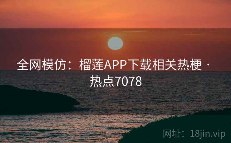 全网模仿:榴莲APP下载相关热梗 · 热点7078 全网模仿:榴莲APP下载相关热梗 · 热点7078
