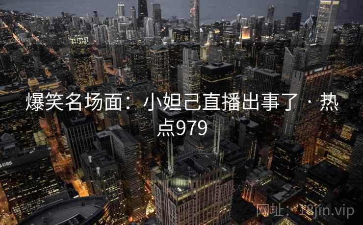 爆笑名场面：小妲己直播出事了 · 热点979