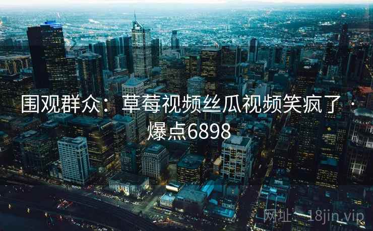 围观群众：草莓视频丝瓜视频笑疯了 · 爆点6898