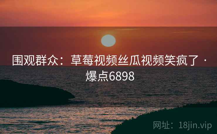 围观群众：草莓视频丝瓜视频笑疯了 · 爆点6898