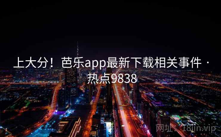 上大分!芭乐app最新下载相关事件 · 热点9838 上大分!芭乐app最新下载相关事件 · 热点9838