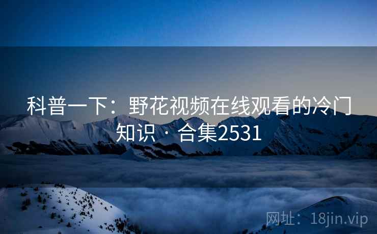 科普一下:野花视频在线观看的冷门知识 · 合集2531 科普一下:野花视频在线观看的冷门知识 · 合集2531