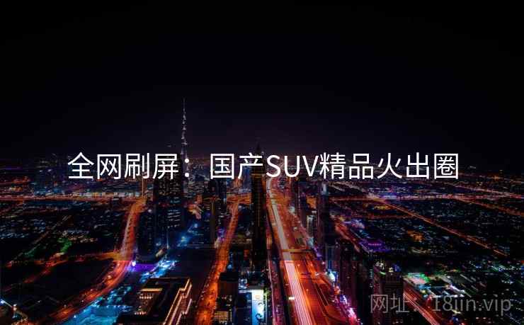 全网刷屏：国产SUV精品火出圈