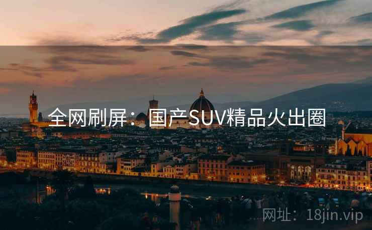 全网刷屏:国产SUV精品火出圈 全网刷屏:国产SUV精品火出圈