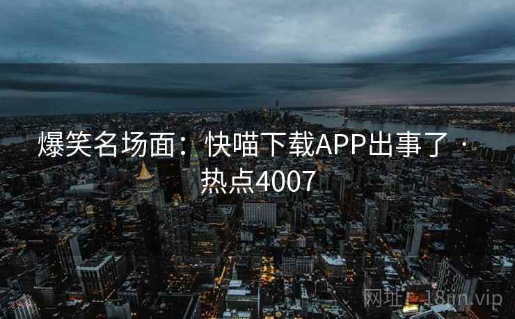 爆笑名场面：快喵下载APP出事了 · 热点4007